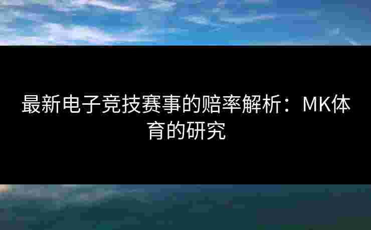 最新电子竞技赛事的赔率解析：MK体育的研究