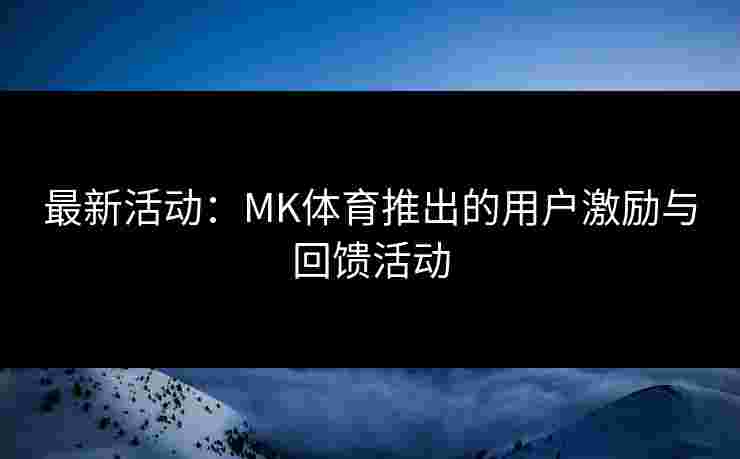 最新活动：MK体育推出的用户激励与回馈活动