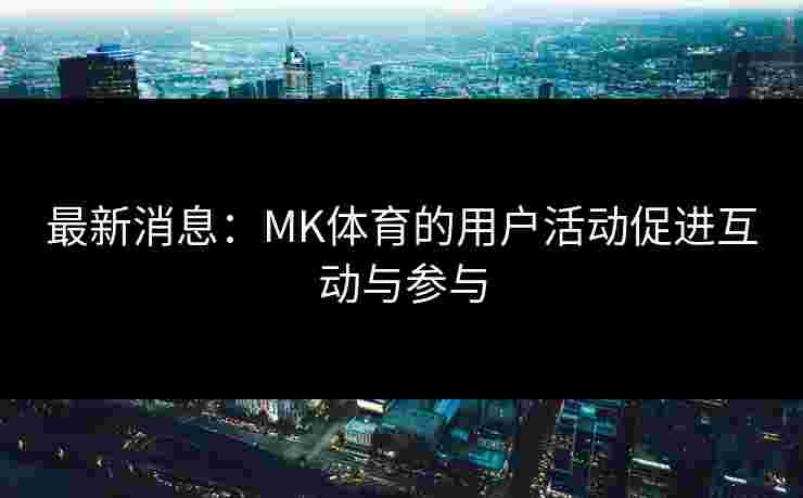 最新消息：MK体育的用户活动促进互动与参与