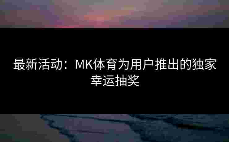 最新活动：MK体育为用户推出的独家幸运抽奖