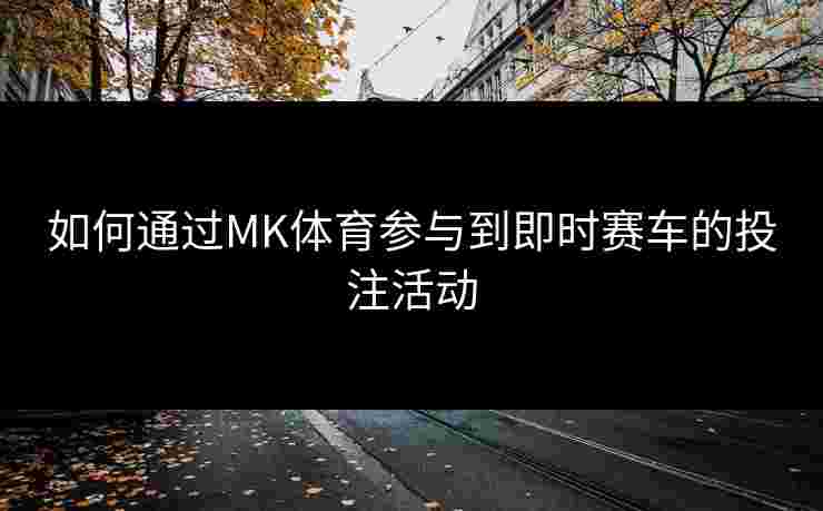 如何通过MK体育参与到即时赛车的投注活动