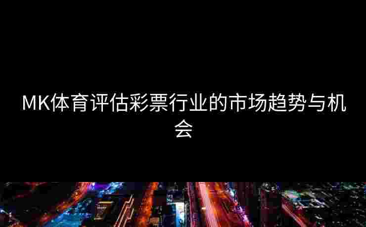 MK体育评估彩票行业的市场趋势与机会