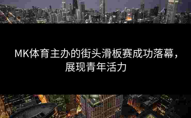 MK体育主办的街头滑板赛成功落幕，展现青年活力