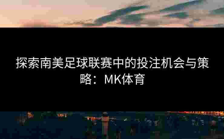 探索南美足球联赛中的投注机会与策略：MK体育