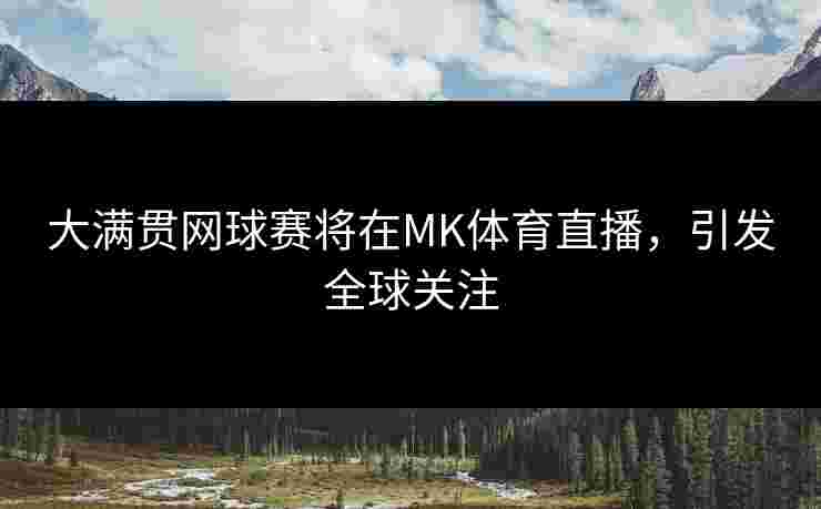 大满贯网球赛将在MK体育直播，引发全球关注