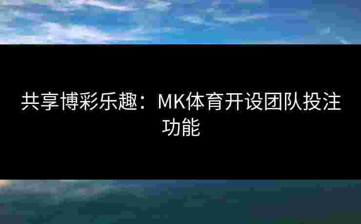 共享博彩乐趣：MK体育开设团队投注功能