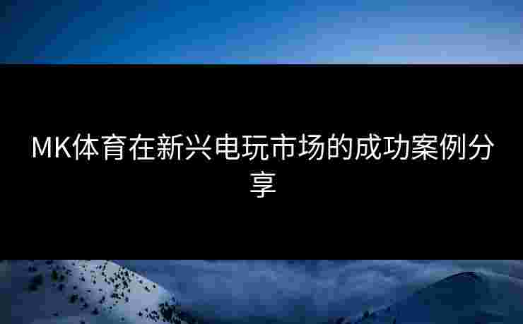 MK体育在新兴电玩市场的成功案例分享