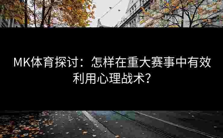 MK体育探讨：怎样在重大赛事中有效利用心理战术？