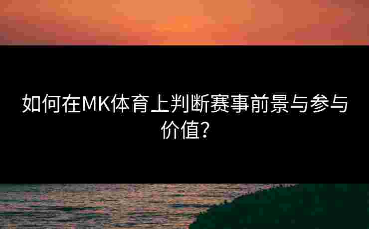 如何在MK体育上判断赛事前景与参与价值？