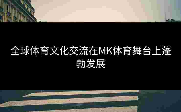 全球体育文化交流在MK体育舞台上蓬勃发展
