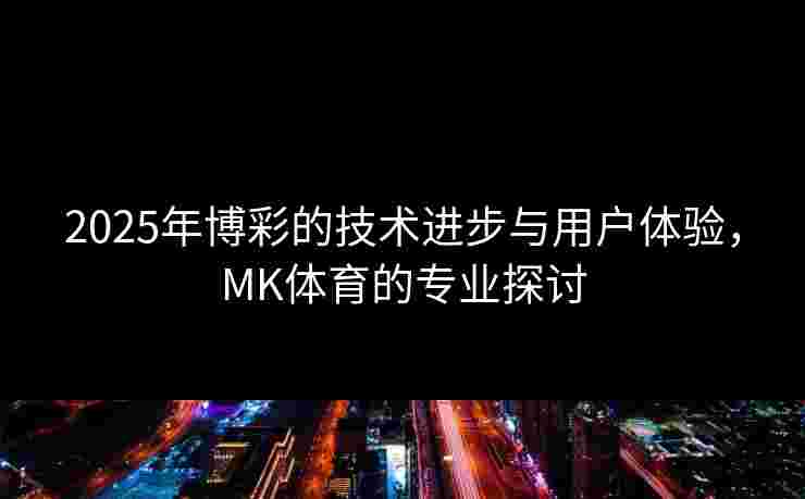 2025年博彩的技术进步与用户体验，MK体育的专业探讨