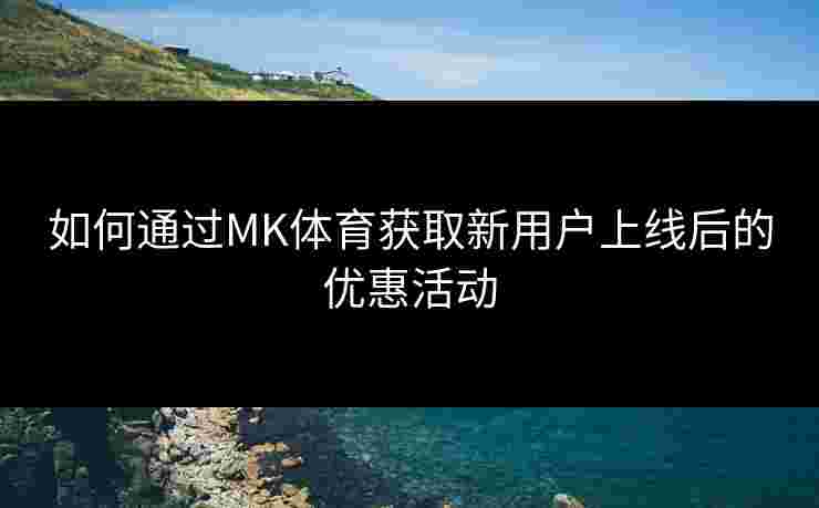 如何通过MK体育获取新用户上线后的优惠活动