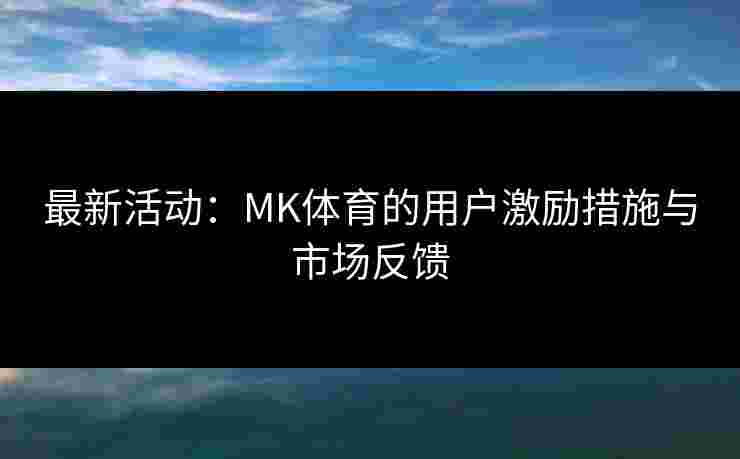 最新活动：MK体育的用户激励措施与市场反馈