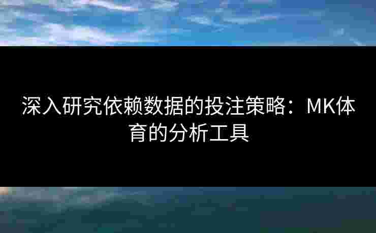 深入研究依赖数据的投注策略：MK体育的分析工具