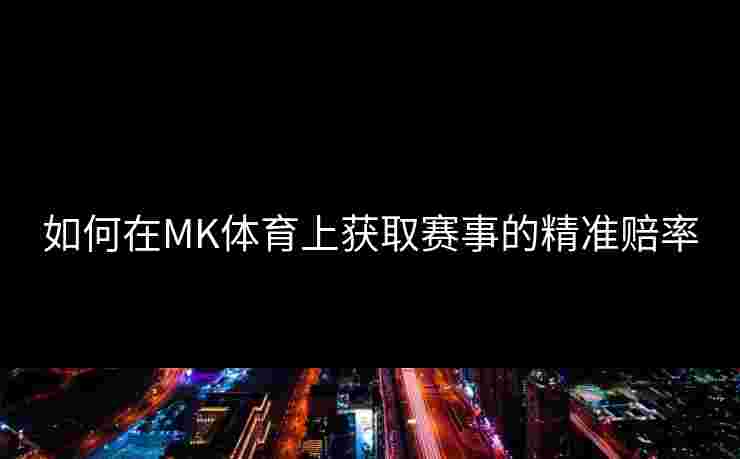 如何在MK体育上获取赛事的精准赔率