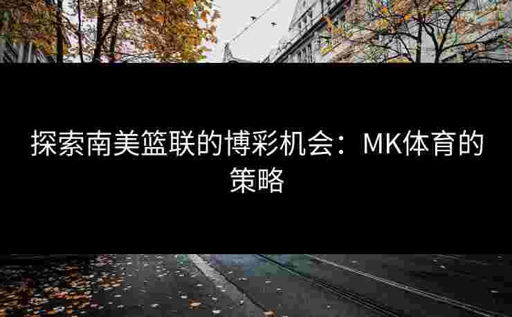 探索南美篮联的博彩机会：MK体育的策略