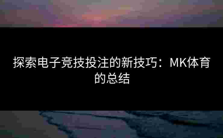 探索电子竞技投注的新技巧：MK体育的总结