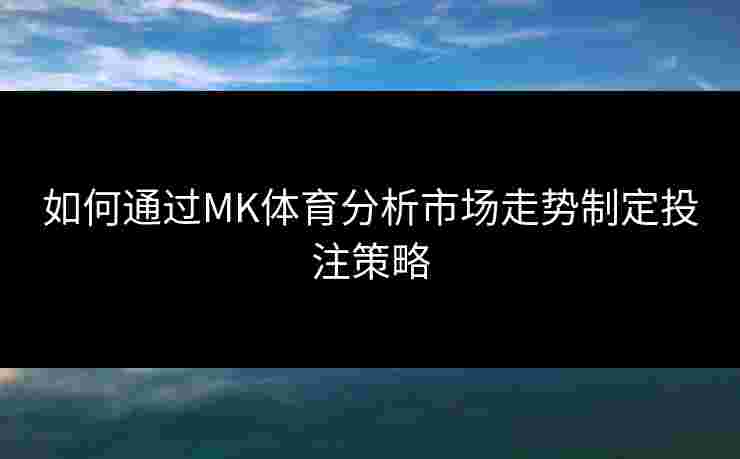 如何通过MK体育分析市场走势制定投注策略