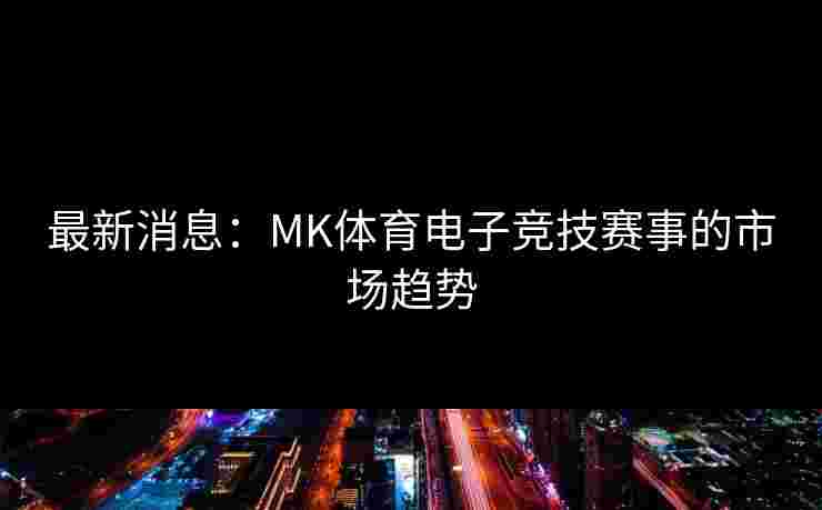 最新消息：MK体育电子竞技赛事的市场趋势