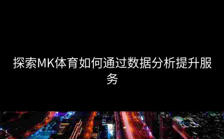 探索MK体育如何通过数据分析提升服务