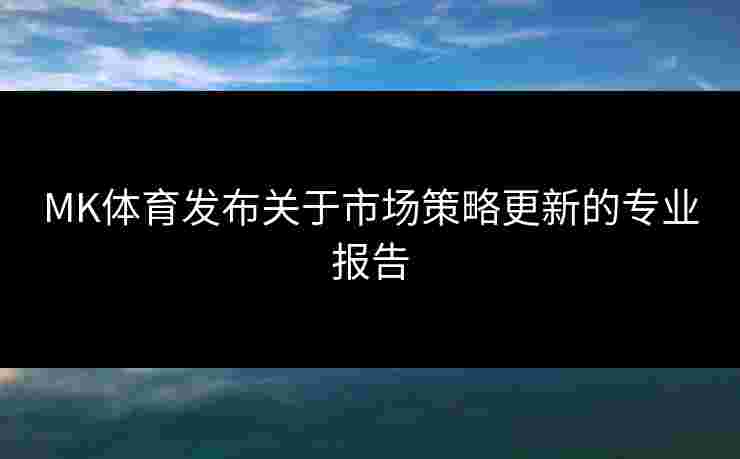 MK体育发布关于市场策略更新的专业报告