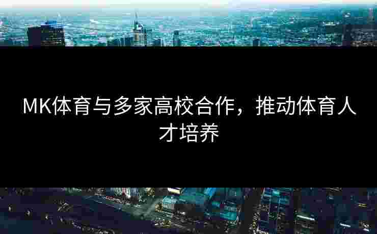 MK体育与多家高校合作，推动体育人才培养