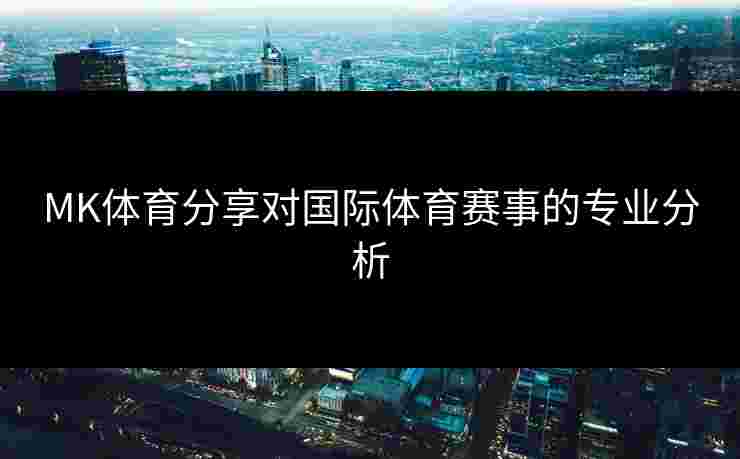 MK体育分享对国际体育赛事的专业分析