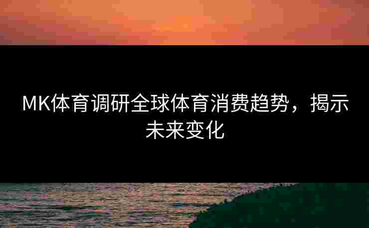 MK体育调研全球体育消费趋势，揭示未来变化