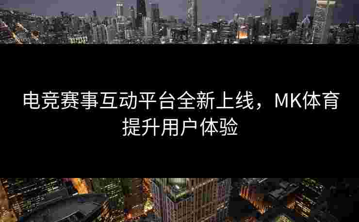 电竞赛事互动平台全新上线，MK体育提升用户体验