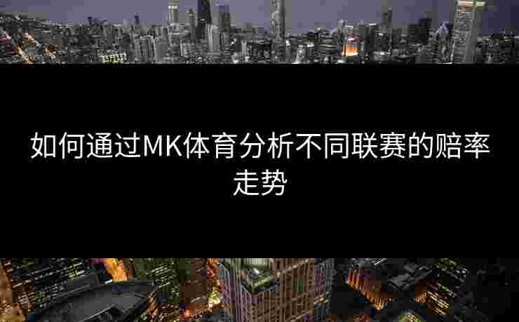 如何通过MK体育分析不同联赛的赔率走势