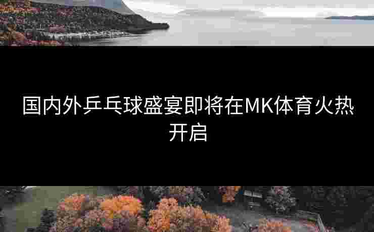 国内外乒乓球盛宴即将在MK体育火热开启