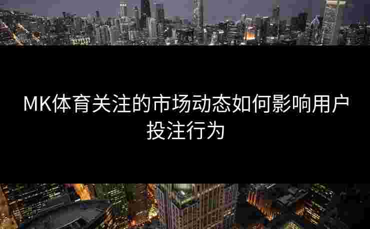 MK体育关注的市场动态如何影响用户投注行为