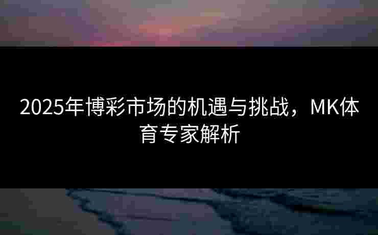 2025年博彩市场的机遇与挑战，MK体育专家解析