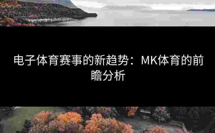 电子体育赛事的新趋势：MK体育的前瞻分析