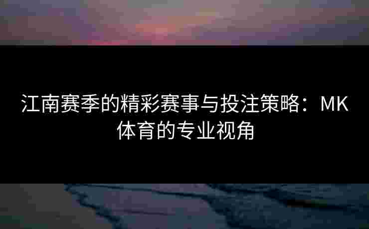 江南赛季的精彩赛事与投注策略：MK体育的专业视角