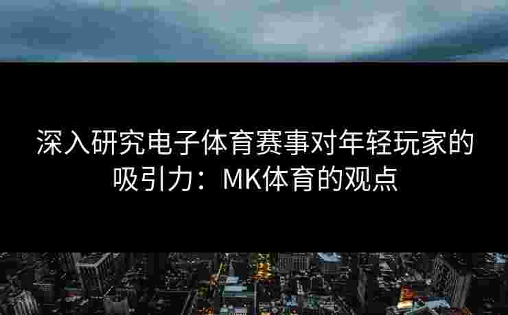 深入研究电子体育赛事对年轻玩家的吸引力：MK体育的观点