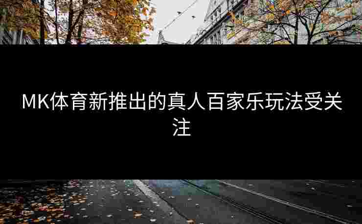 MK体育新推出的真人百家乐玩法受关注