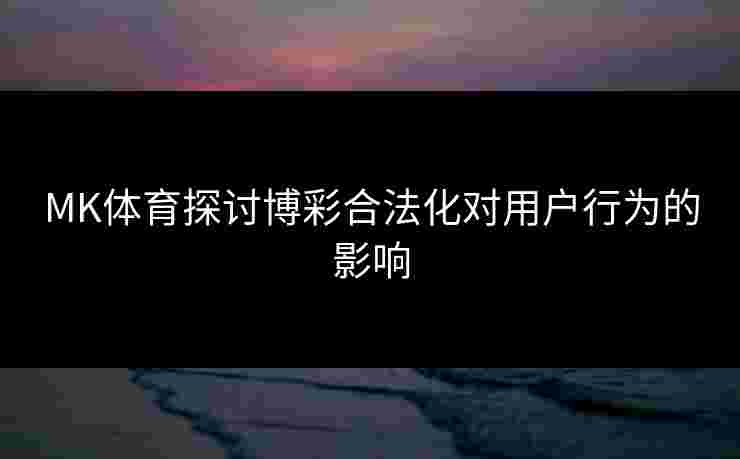 MK体育探讨博彩合法化对用户行为的影响