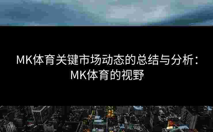MK体育关键市场动态的总结与分析：MK体育的视野