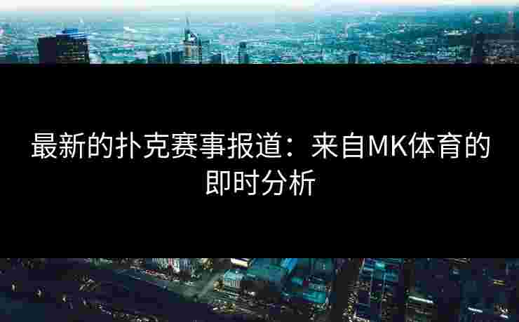 最新的扑克赛事报道：来自MK体育的即时分析