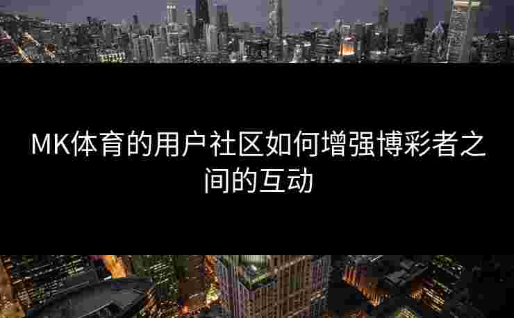 MK体育的用户社区如何增强博彩者之间的互动