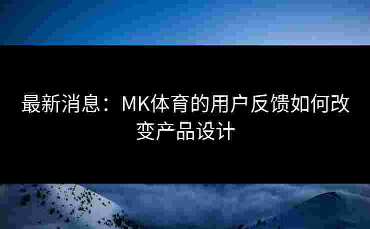 最新消息：MK体育的用户反馈如何改变产品设计