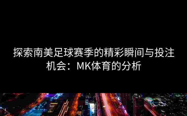 探索南美足球赛季的精彩瞬间与投注机会：MK体育的分析