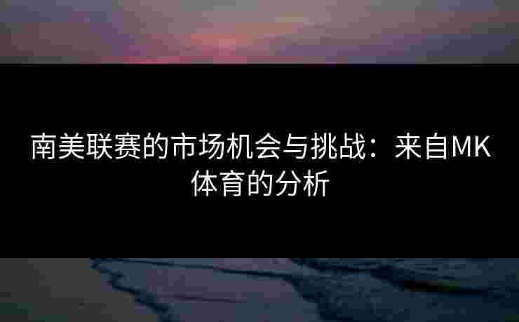 南美联赛的市场机会与挑战：来自MK体育的分析
