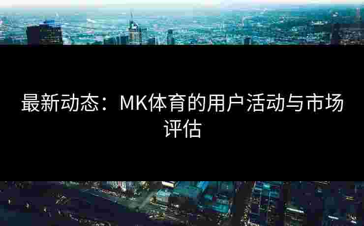 最新动态：MK体育的用户活动与市场评估