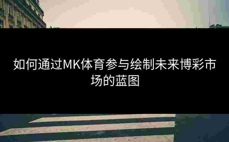 如何通过MK体育参与绘制未来博彩市场的蓝图