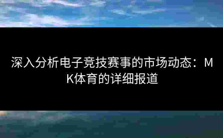 深入分析电子竞技赛事的市场动态：MK体育的详细报道