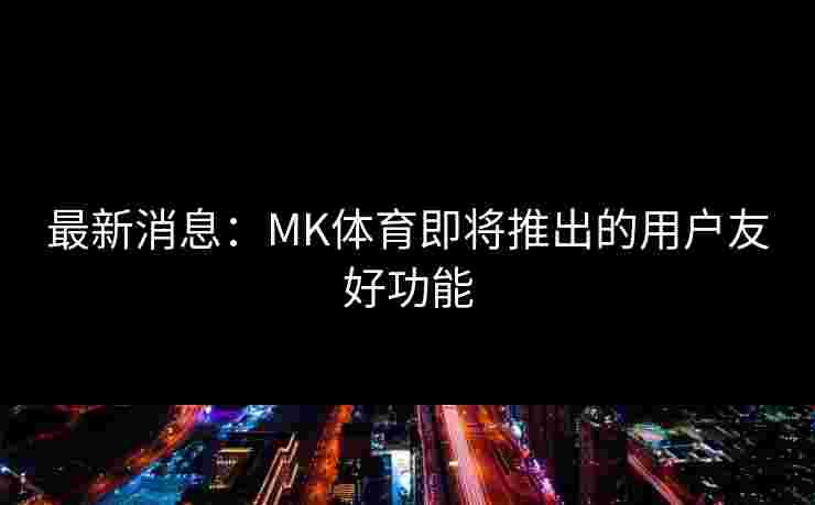 最新消息：MK体育即将推出的用户友好功能