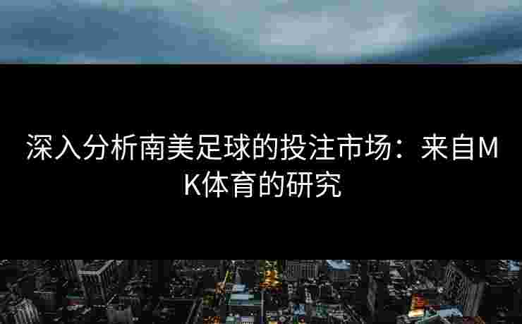 深入分析南美足球的投注市场：来自MK体育的研究