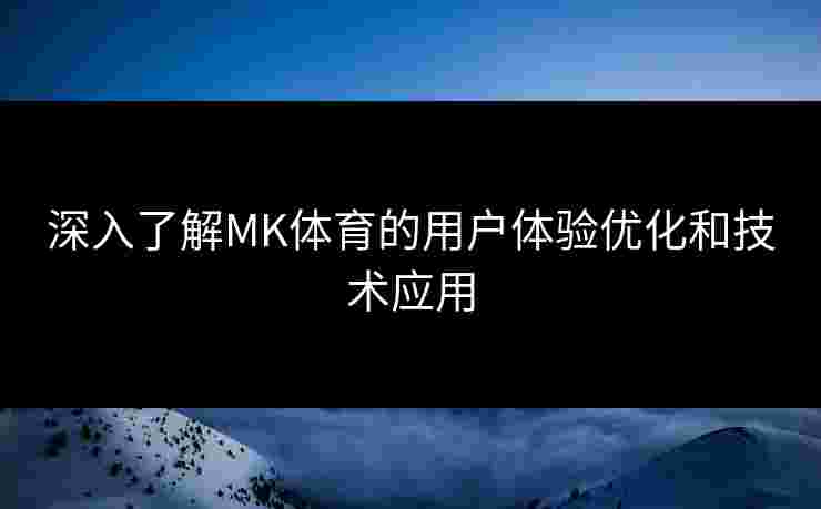 深入了解MK体育的用户体验优化和技术应用